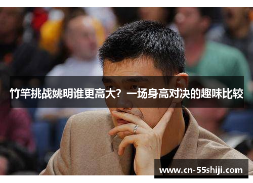 竹竿挑战姚明谁更高大？一场身高对决的趣味比较