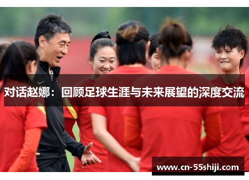 对话赵娜：回顾足球生涯与未来展望的深度交流