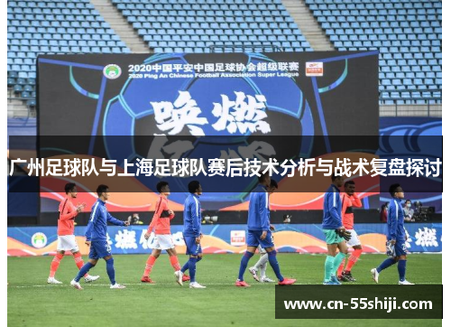 广州足球队与上海足球队赛后技术分析与战术复盘探讨