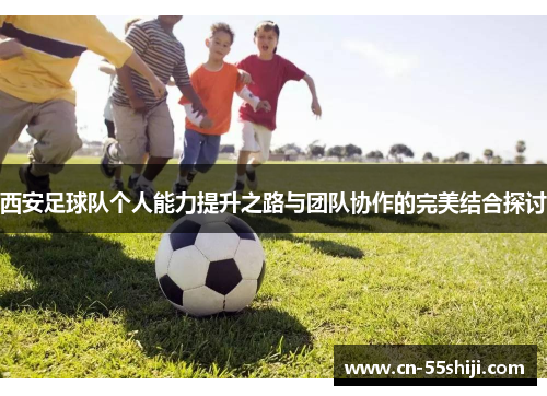 西安足球队个人能力提升之路与团队协作的完美结合探讨