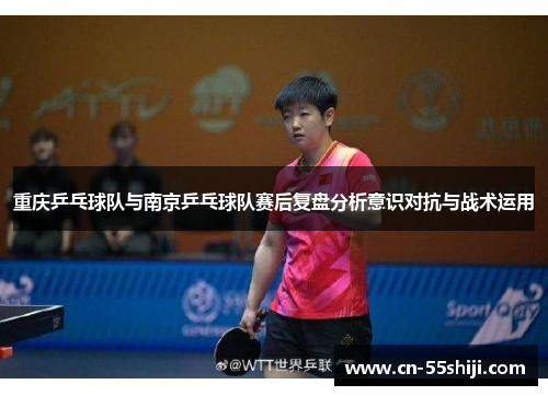 重庆乒乓球队与南京乒乓球队赛后复盘分析意识对抗与战术运用