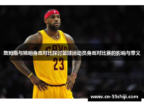 詹姆斯与姚明身高对比探讨篮球运动员身高对比赛的影响与意义