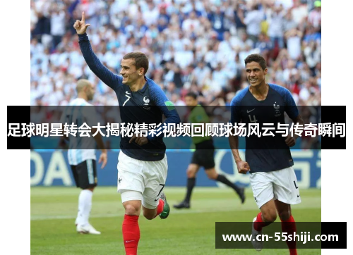 足球明星转会大揭秘精彩视频回顾球场风云与传奇瞬间