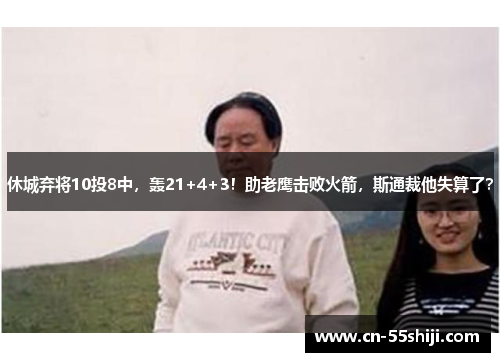 休城弃将10投8中，轰21+4+3！助老鹰击败火箭，斯通裁他失算了？