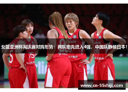 女篮亚洲杯淘汰赛对阵形势：两队率先进入4强，中国队静候日本！
