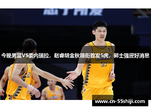 今晚男篮VS委内瑞拉，赵睿胡金秋领衔首发5虎，郭士强迎好消息
