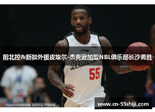 前北控&新疆外援皮埃尔-杰克逊加盟NBL俱乐部长沙勇胜