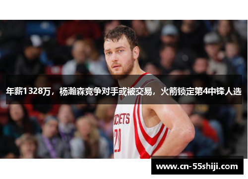 年薪1328万，杨瀚森竞争对手或被交易，火箭锁定第4中锋人选