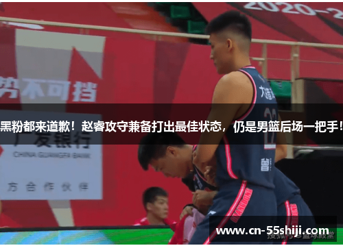 黑粉都来道歉！赵睿攻守兼备打出最佳状态，仍是男篮后场一把手！